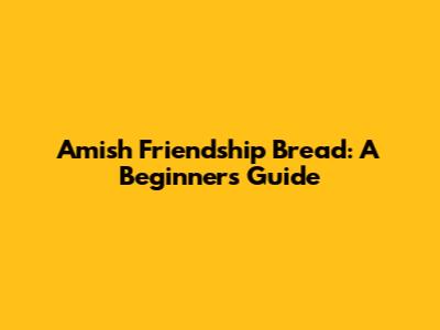 Amish Friendship Bread: A Beginner's Guide