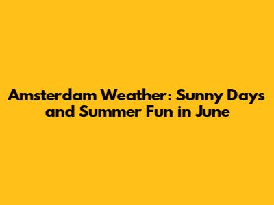 Amsterdam Weather: Sunny Days and Summer Fun in June