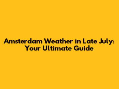 Amsterdam Weather in Late July: Your Ultimate Guide