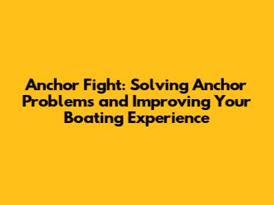 Anchor Fight: Solving Anchor Problems and Improving Your Boating Experience