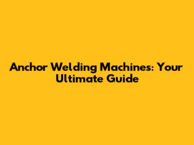Anchor Welding Machines: Your Ultimate Guide