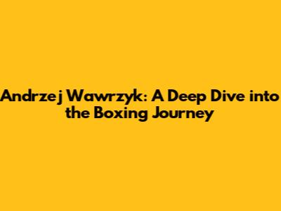 Andrzej Wawrzyk: A Deep Dive into the Boxing Journey