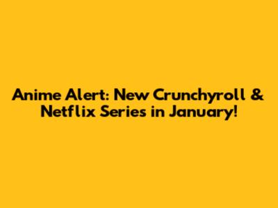 Anime Alert: New Crunchyroll & Netflix Series in January!