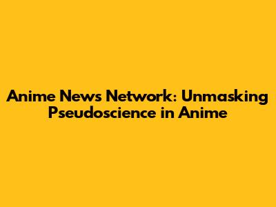 Anime News Network: Unmasking Pseudoscience in Anime