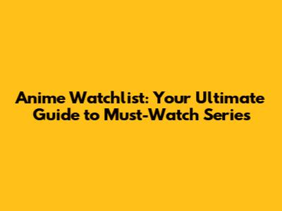 Anime Watchlist: Your Ultimate Guide to Must-Watch Series