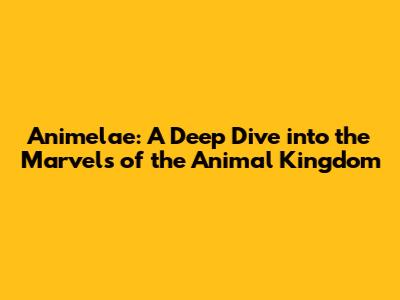 Animelae: A Deep Dive into the Marvels of the Animal Kingdom