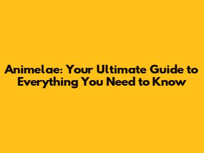 Animelae: Your Ultimate Guide to Everything You Need to Know