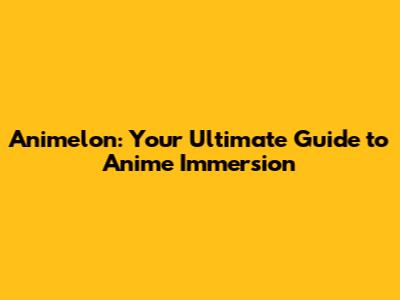 Animelon: Your Ultimate Guide to Anime Immersion