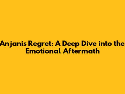 Anjani's Regret: A Deep Dive into the Emotional Aftermath