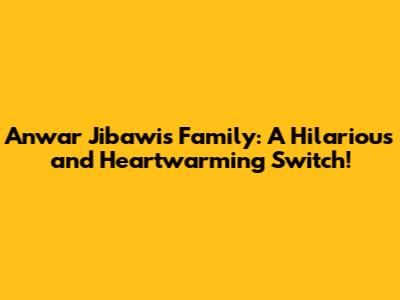 Anwar Jibawi's Family: A Hilarious and Heartwarming Switch!