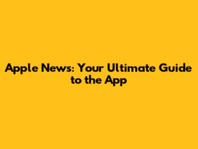 Apple News: Your Ultimate Guide to the App