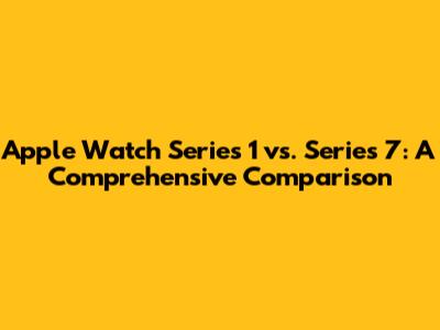 Apple Watch Series 1 vs. Series 7: A Comprehensive Comparison