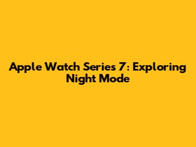 Apple Watch Series 7: Exploring Night Mode