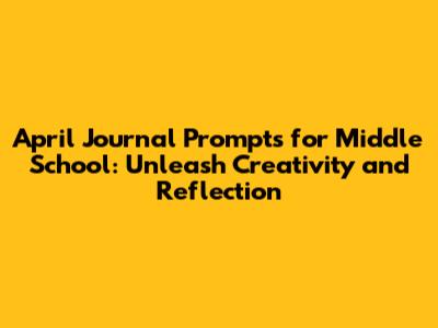 April Journal Prompts for Middle School: Unleash Creativity and Reflection