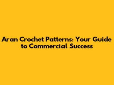 Aran Crochet Patterns: Your Guide to Commercial Success