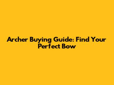 Archer Buying Guide: Find Your Perfect Bow