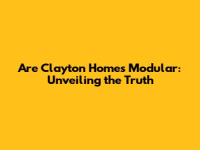 Are Clayton Homes Modular: Unveiling the Truth