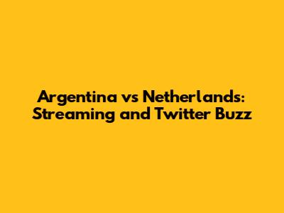 Argentina vs Netherlands: Streaming and Twitter Buzz