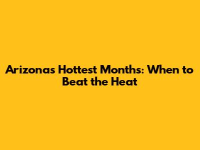 Arizona's Hottest Months: When to Beat the Heat