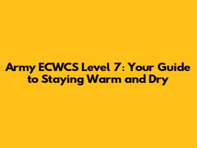 Army ECWCS Level 7: Your Guide to Staying Warm and Dry
