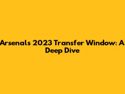 Arsenal's 2023 Transfer Window: A Deep Dive