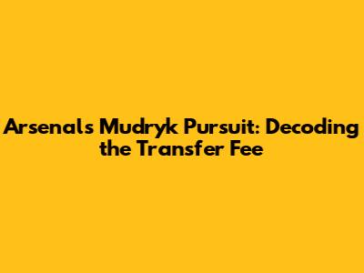 Arsenal's Mudryk Pursuit: Decoding the Transfer Fee