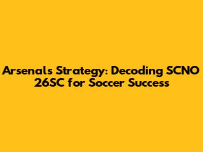 Arsenal's Strategy: Decoding SCNO 26SC for Soccer Success