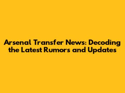 Arsenal Transfer News: Decoding the Latest Rumors and Updates