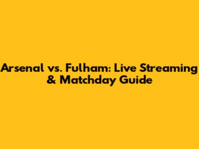 Arsenal vs. Fulham: Live Streaming & Matchday Guide