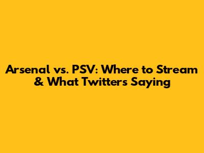 Arsenal vs. PSV: Where to Stream & What Twitter's Saying