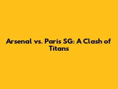 Arsenal vs. Paris SG: A Clash of Titans
