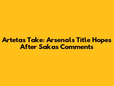 Arteta's Take: Arsenal's Title Hopes After Saka's Comments