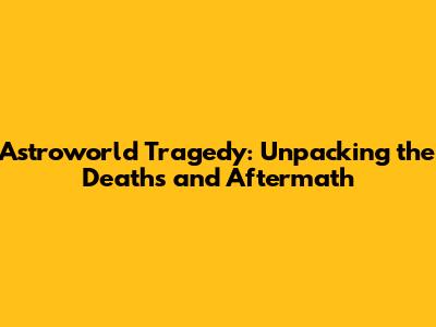 Astroworld Tragedy: Unpacking the Deaths and Aftermath