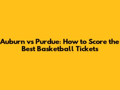Auburn vs Purdue: How to Score the Best Basketball Tickets