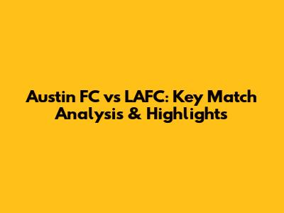 Austin FC vs LAFC: Key Match Analysis & Highlights