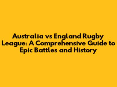 Australia vs England Rugby League: A Comprehensive Guide to Epic Battles and History