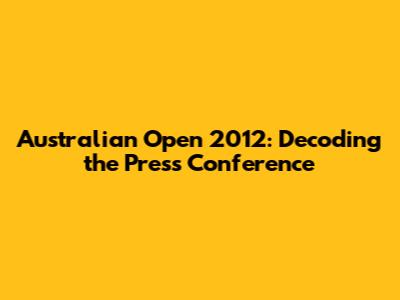 Australian Open 2012: Decoding the Press Conference