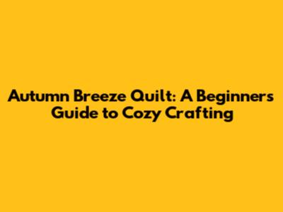 Autumn Breeze Quilt: A Beginner's Guide to Cozy Crafting