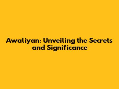 Awaliyan: Unveiling the Secrets and Significance