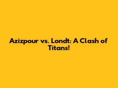 Azizpour vs. Londt: A Clash of Titans!