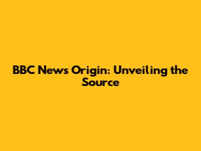 BBC News Origin: Unveiling the Source