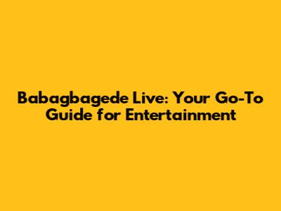Babagbagede Live: Your Go-To Guide for Entertainment