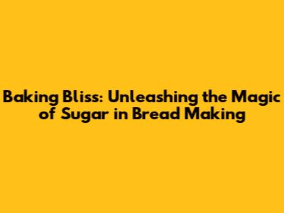 Baking Bliss: Unleashing the Magic of Sugar in Bread Making