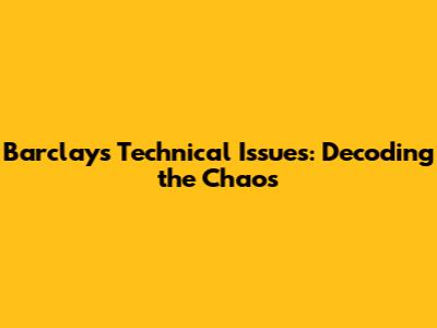 Barclays Technical Issues: Decoding the Chaos