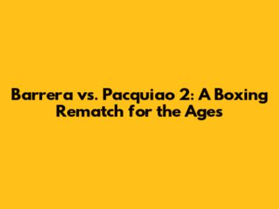 Barrera vs. Pacquiao 2: A Boxing Rematch for the Ages