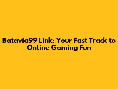Batavia99 Link: Your Fast Track to Online Gaming Fun