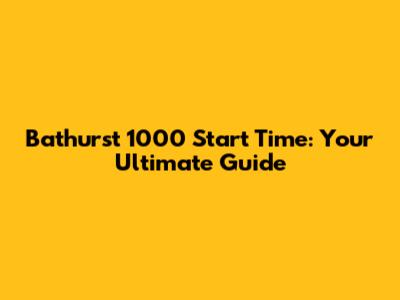 Bathurst 1000 Start Time: Your Ultimate Guide