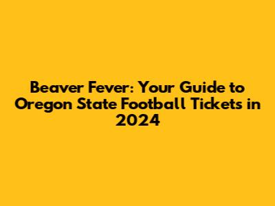 Beaver Fever: Your Guide to Oregon State Football Tickets in 2024
