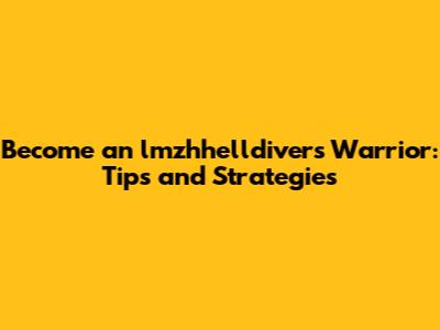 Become an lmzhhelldivers Warrior: Tips and Strategies