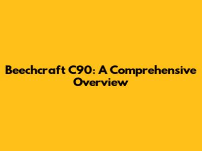 Beechcraft C90: A Comprehensive Overview